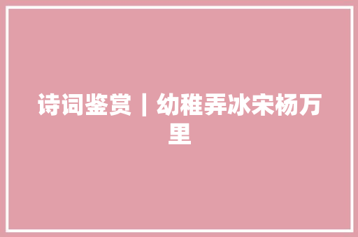 诗词鉴赏｜幼稚弄冰宋杨万里