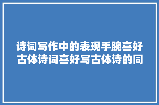 诗词写作中的表现手腕喜好古体诗词喜好写古体诗的同伙收藏