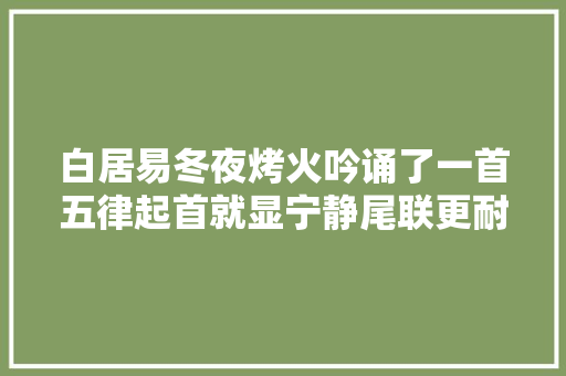 白居易冬夜烤火吟诵了一首五律起首就显宁静尾联更耐人咀嚼