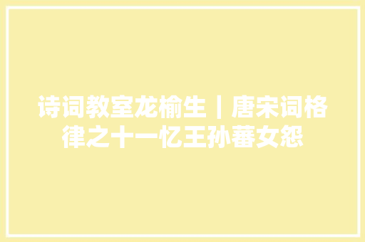 诗词教室龙榆生｜唐宋词格律之十一忆王孙蕃女怨