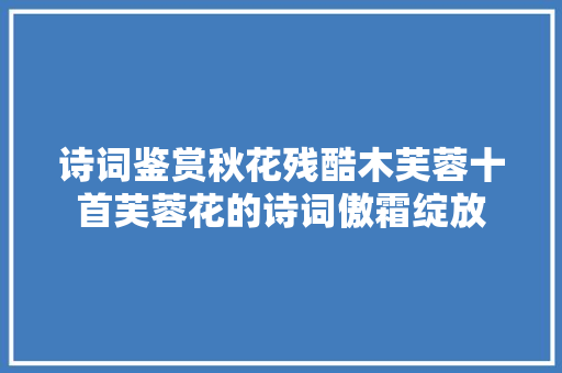 诗词鉴赏秋花残酷木芙蓉十首芙蓉花的诗词傲霜绽放