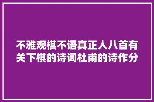 不雅观棋不语真正人八首有关下棋的诗词杜甫的诗作分歧凡响