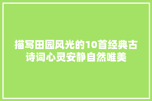 描写田园风光的10首经典古诗词心灵安静自然唯美