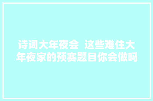 诗词大年夜会  这些难住大年夜家的预赛题目你会做吗快来寻衅吧