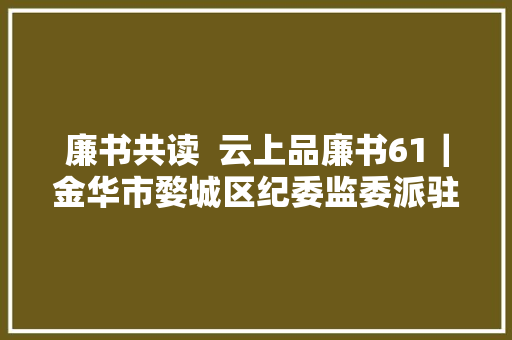 廉书共读  云上品廉书61｜金华市婺城区纪委监委派驻第四纪检监察组副组长章丽华分享古诗文里的廉政大年夜聪慧阅读感悟