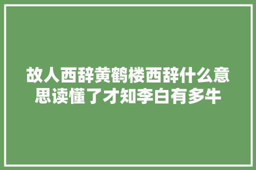 故人西辞黄鹤楼西辞什么意思读懂了才知李白有多牛