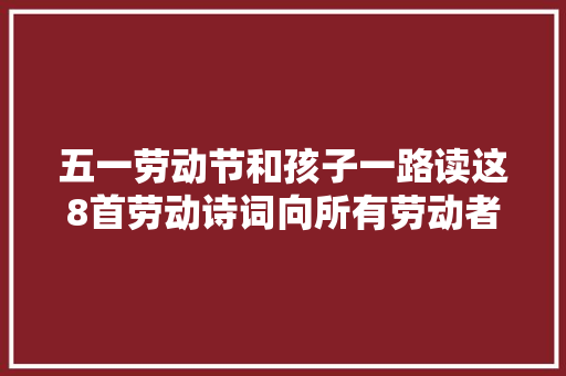 五一劳动节和孩子一路读这8首劳动诗词向所有劳动者致敬