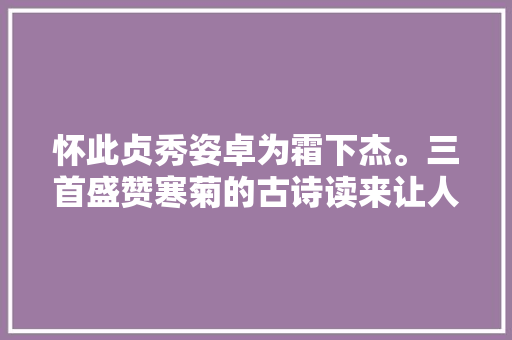 怀此贞秀姿卓为霜下杰。三首盛赞寒菊的古诗读来让人振奋