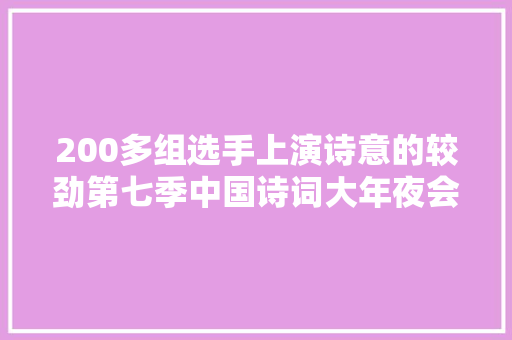 200多组选手上演诗意的较劲第七季中国诗词大年夜会上海地区现场选拔鸣锣开赛