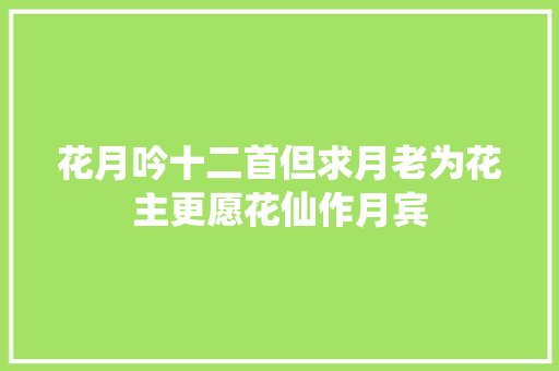 花月吟十二首但求月老为花主更愿花仙作月宾
