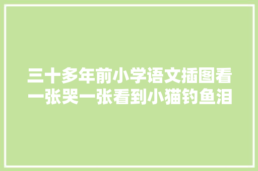 三十多年前小学语文插图看一张哭一张看到小猫钓鱼泪崩了