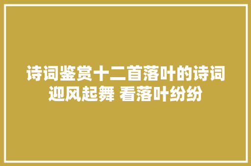诗词鉴赏十二首落叶的诗词迎风起舞 看落叶纷纷