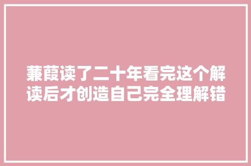 蒹葭读了二十年看完这个解读后才创造自己完全理解错了