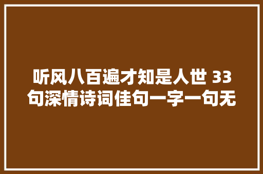 听风八百遍才知是人世 33句深情诗词佳句一字一句无比深重