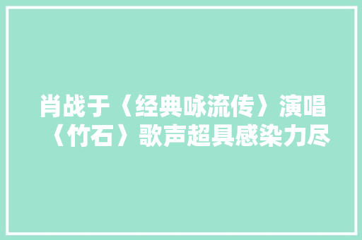 肖战于〈经典咏流传〉演唱〈竹石〉歌声超具感染力尽显坚韧精神
