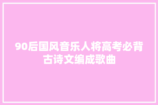 90后国风音乐人将高考必背古诗文编成歌曲