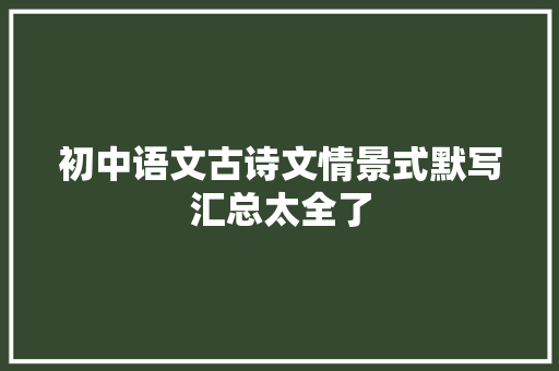 初中语文古诗文情景式默写汇总太全了