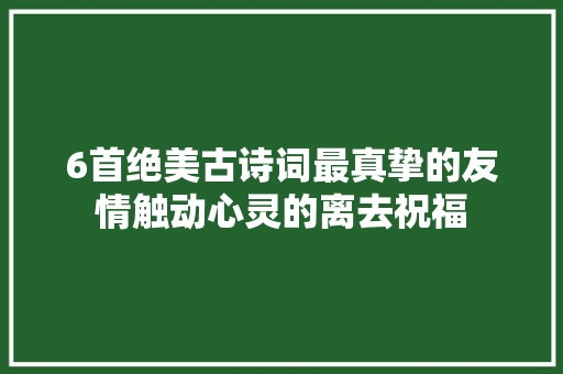 6首绝美古诗词最真挚的友情触动心灵的离去祝福