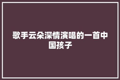 歌手云朵深情演唱的一首中国孩子