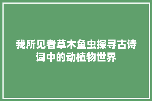 我所见者草木鱼虫探寻古诗词中的动植物世界