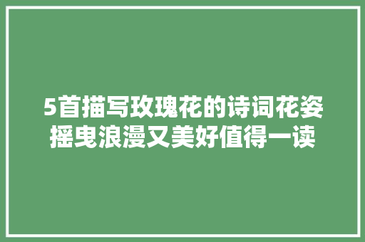 5首描写玫瑰花的诗词花姿摇曳浪漫又美好值得一读