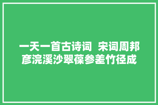 一天一首古诗词  宋词周邦彦浣溪沙翠葆参差竹径成