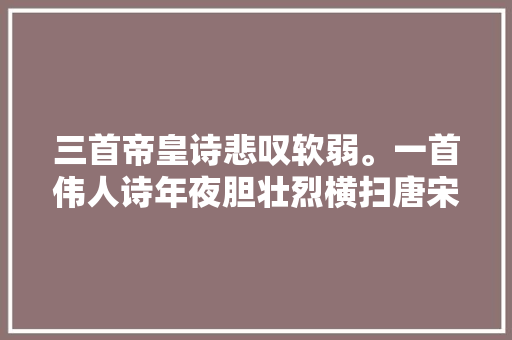 三首帝皇诗悲叹软弱。一首伟人诗年夜胆壮烈横扫唐宋元明清