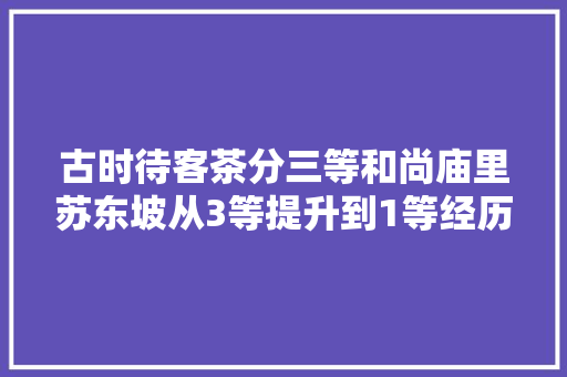 古时待客茶分三等和尚庙里苏东坡从3等提升到1等经历了何事