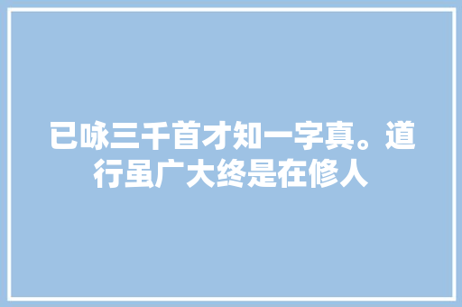 已咏三千首才知一字真。道行虽广大终是在修人