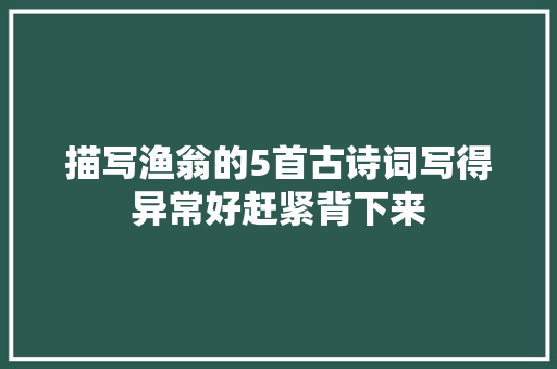 描写渔翁的5首古诗词写得异常好赶紧背下来