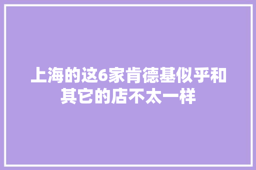 上海的这6家肯德基似乎和其它的店不太一样