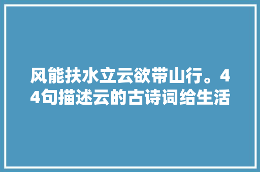 风能扶水立云欲带山行。44句描述云的古诗词给生活注入点仙气