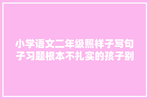 小学语文二年级照样子写句子习题根本不扎实的孩子别错过
