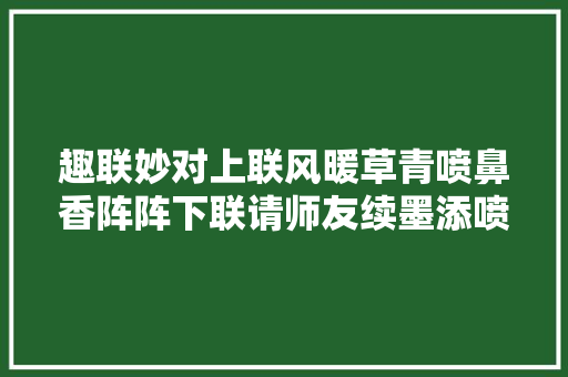 趣联妙对上联风暖草青喷鼻香阵阵下联请师友续墨添喷鼻香