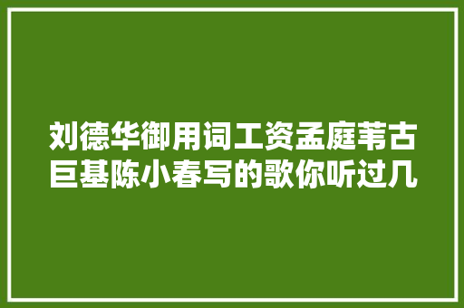 刘德华御用词工资孟庭苇古巨基陈小春写的歌你听过几首