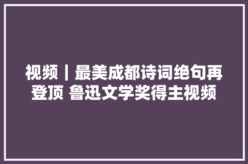 视频｜最美成都诗词绝句再登顶 鲁迅文学奖得主视频朗诵