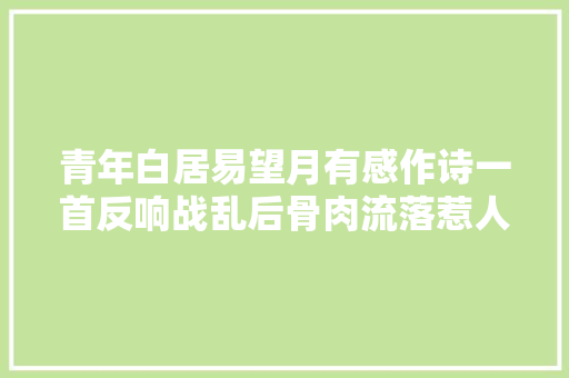 青年白居易望月有感作诗一首反响战乱后骨肉流落惹人落泪