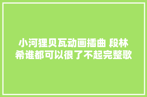 小河狸贝瓦动画插曲 段林希谁都可以很了不起完整歌词介绍
