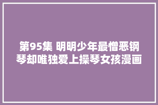 第95集 明明少年最憎恶钢琴却唯独爱上操琴女孩漫画讲授