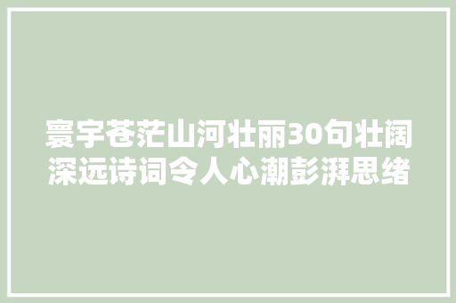 寰宇苍茫山河壮丽30句壮阔深远诗词令人心潮彭湃思绪万千