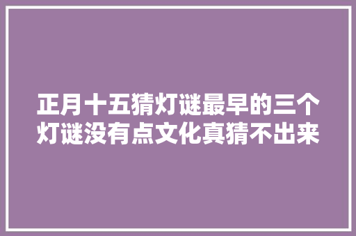 正月十五猜灯谜最早的三个灯谜没有点文化真猜不出来