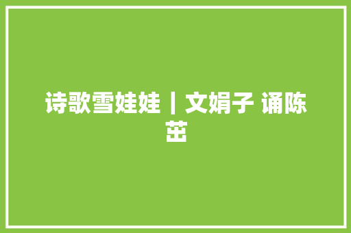 诗歌雪娃娃｜文娟子 诵陈茁