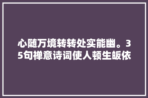 心随万境转转处实能幽。35句禅意诗词使人顿生皈依佛法之念。