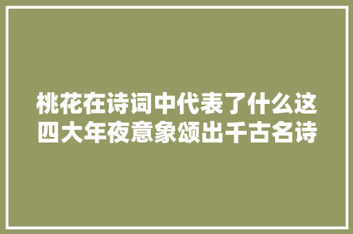 桃花在诗词中代表了什么这四大年夜意象颂出千古名诗惊艳世人