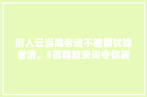 前人云当局者迷不雅察犹豫者清。5首精致宋词令你霎时茅塞顿开