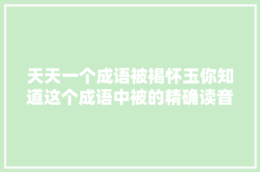 天天一个成语被褐怀玉你知道这个成语中被的精确读音吗