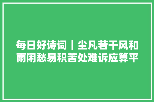 每日好诗词｜尘凡若干风和雨闲愁易积苦处难诉应算平凡