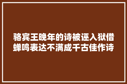 骆宾王晚年的诗被诬入狱借蝉鸣表达不满成千古佳作诗中精品