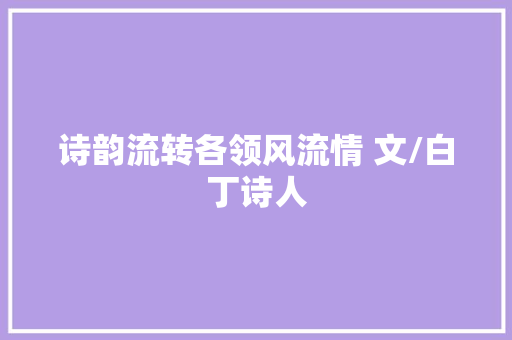 诗韵流转各领风流情 文/白丁诗人