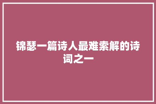 锦瑟一篇诗人最难索解的诗词之一